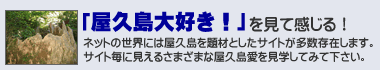 「屋久島大好き！」を見て感じる！-ネットの世界には屋久島を題材としたサイトが多数存在します。サイト毎に見えるさまざまな屋久島愛を見学してみて下さい。